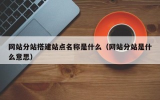 阳春网站分站搭建站点名称是什么（网站分站是什么意思）