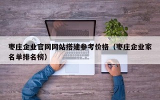 阳春枣庄企业官网网站搭建参考价格（枣庄企业家名单排名榜）