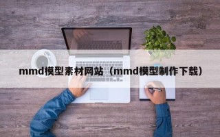 阳春mmd模型素材网站（mmd模型制作下载）