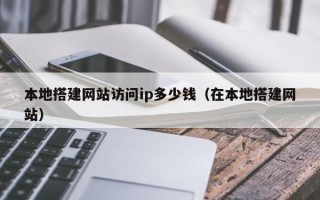 阳春本地搭建网站访问ip多少钱（在本地搭建网站）