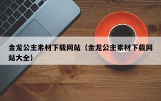 阳春金龙公主素材下载网站（金龙公主素材下载网站大全）