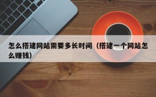 阳春怎么搭建网站需要多长时间（搭建一个网站怎么赚钱）