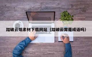 阳春踏破云烟素材下载网站（踏破云霄是成语吗）
