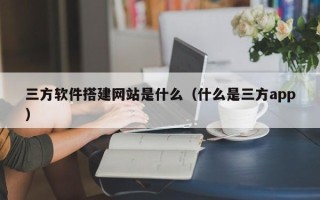 阳春三方软件搭建网站是什么（什么是三方app）