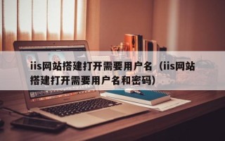 阳春iis网站搭建打开需要用户名（iis网站搭建打开需要用户名和密码）