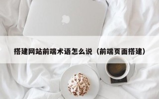 阳春搭建网站前端术语怎么说（前端页面搭建）
