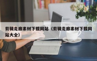 阳春剪辑走廊素材下载网站（剪辑走廊素材下载网站大全）