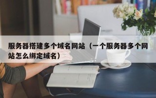 阳春服务器搭建多个域名网站（一个服务器多个网站怎么绑定域名）