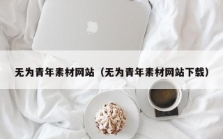 阳春无为青年素材网站（无为青年素材网站下载）