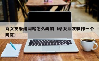 阳春为女友搭建网站怎么弄的（给女朋友制作一个网页）