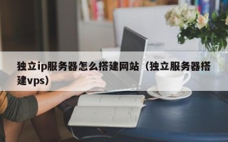 阳春独立ip服务器怎么搭建网站（独立服务器搭建vps）