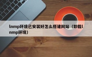 阳春lnmp环境已安装好怎么搭建网站（卸载lnmp环境）