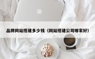 阳春品牌网站搭建多少钱（网站搭建公司哪家好）